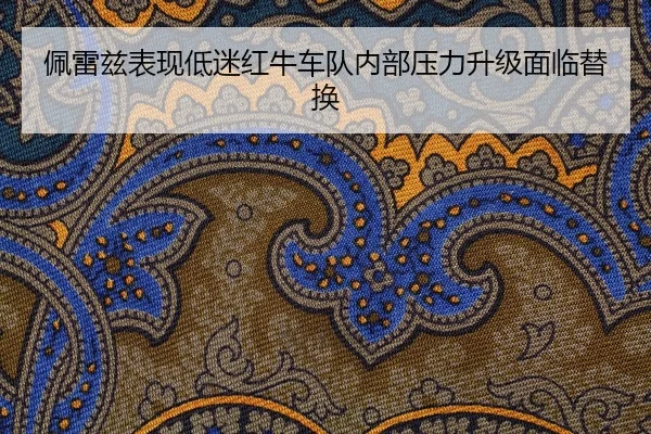 佩雷兹表现低迷红牛车队内部压力升级面临替换