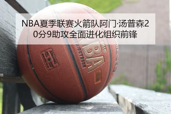 NBA夏季联赛火箭队阿门·汤普森20分9助攻全面进化组织前锋